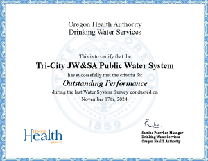 Outstanding Performer Certificate. Tri City JW&SA has been awarded Outstanding Performer status by the Oregon Health Authority for maintaining excellent water standards. This achievement extends our survey period to five years—a testament to our dedication to delivering safe, high-quality water to our community.